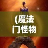 (魔法门怪物图鉴攻略)魔法门怪物图鉴，探索神秘世界的入门指南