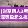 (时空猎人3启源等级怎么提升视频)时空猎人3启源等级提升攻略，全面解析与常见问题解答