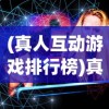 (真人互动游戏排行榜)真人互动游戏，重塑游戏行业的未来交互体验