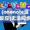 (onenote没反应)无法同步的困扰，关于OneNote无法使用的全面解析