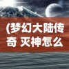 (梦幻大陆传奇 灭神怎么打)梦幻大陆传奇，探索未知世界的奇幻之旅