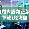 (烈火屠龙正版下载)烈火屠龙正版，游戏解析与常见问题解答