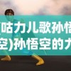 (咕力儿歌孙悟空)孙悟空的力量之歌，儿歌中的英雄传奇