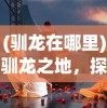 (驯龙在哪里)驯龙之地，探寻驯龙的历史与神秘场所