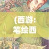(西游:笔绘西行手游)笔绘西游官方网站入口，探索神秘西游世界的门户