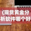 (现货黄金分析软件哪个好)现货黄金分析软件，深度解读与应用探讨