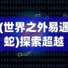 (世界之外易遇蛇)探索超越世界之外，易遇的奥秘与无限可能