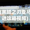 (黑暗之刃亚马逊攻略视频)黑暗之刃，亚马逊攻略指南