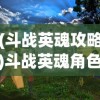 (斗战英魂攻略)斗战英魂角色深度解析与探讨