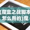 (魔盒之战脚本怎么用的)魔盒之战脚本使用指南及常见问题解答
