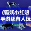 (狐妖小红娘手游还有人玩吗)狐妖小红娘手游是否还能玩？游戏现状与未来发展解析