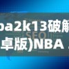 (nba2k13破解版 安卓版)NBA 2K13手机版破解版，游戏魅力与探索