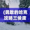 (勇敢的哈克攻略三侯废墟)勇敢的哈克全面攻略，游戏技巧、常见问题解答与参考指南