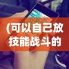 (可以自己放技能战斗的游戏手游)探索技能战斗游戏，玩家自主释放技能的无限可能