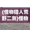 (怪物猎人荒野二测)怪物猎人荒野，深入探索与常见问题解答