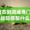 (古剑逍遥奇门战印搭配什么好)古剑逍遥奇门战印搭配，策略与技巧