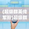 (超级群英传军阶)超级群英传军机令获取攻略，揭秘获取方法与策略