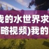 (我的水世界求生攻略视频)我的水世界求生攻略，生存与探索的全方位指南