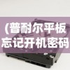 (普耐尔平板忘记开机密码)普耐尔平板电脑忘记密码怎么办？解锁方法与常见问题解答