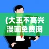 (大王不高兴漫画免费阅读在哪里看)大王不高兴漫画免费阅读，深入探索与常见问答