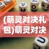 (萌灵对决礼包)萌灵对决游戏盒子.net，深度探索与常见问题解答