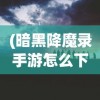 (暗黑降魔录手游怎么下载)暗黑降魔录手游，魔幻之旅的深度探索