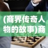 (商界传奇人物的故事)商界传奇人物，创新、领导力与成功的交织