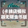 (卡牌店模拟器无限金币版最新版本更新内容)卡牌店模拟器无限金币版，游戏乐趣与探索