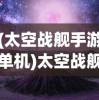 (太空战舰手游单机)太空战舰手游，星际探险的新纪元