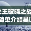 (火王破晓之战剧情简单介绍昊玥是什么神优河是什么神)火王破晓之战剧情简单介绍及深度分析