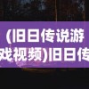 (旧日传说游戏视频)旧日传说21年完美版，深度解析与游戏指南