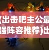 (出击吧主公最强阵容推荐)出击吧主公最强阵容，策略分析与最佳组合探讨