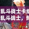 (乱斗战士卡组)乱斗战士，热血战斗与策略竞技的完美结合