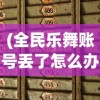 (全民乐舞账号丢了怎么办)全民乐舞找回曾经的美好体验——方法与策略