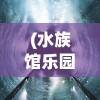 (水族馆乐园无限金币版无广吿)水族馆乐园无限金币版，深度探索与常见问题解答
