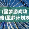 (星梦游戏攻略)星梦计划攻略，探索未知，实现你的星辰大海梦想