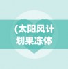 (太阳风计划果冻体大出血)太阳风计划果冻体，探索与解析