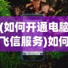 (如何开通电脑飞信服务)如何开通电脑飞信——详细指南与常见问答