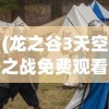 (龙之谷3天空之战免费观看完整版)龙之谷3，天空之战——新时代的冒险篇章