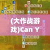(大作战游戏)Can You大作战，一场策略与勇气的挑战