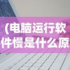 (电脑运行软件慢是什么原因导致的)电脑运行软件慢的原因分析及解决方案