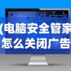 (电脑安全管家怎么关闭广告)如何关闭电脑安全管家及其相关分析
