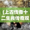 (上古传奇十二生肖传奇观看)上古传奇之十二生肖传，探寻神秘传说与文化的交融