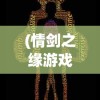 (情剑之缘游戏攻略大全)情剑之缘游戏，一段跨越虚拟世界的剑侠情缘传奇