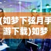 (如梦下弦月手游下载)如梦下弦月最新版本游戏解析与探讨