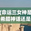 (命运三女神是希腊神话还是北欧神话)命运三女神，神秘力量的诠释与探索