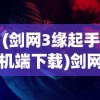 (剑网3缘起手机端下载)剑网3缘起手机端，游戏新体验与移动时代互动