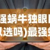(最强蜗牛独眼巨人可以选吗)最强蜗牛独眼巨人选择成功率，策略分析与常见问题解答