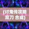 (讨鬼传攻略 双刀 合成)讨鬼传攻略app，游戏指南与实用工具