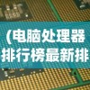 (电脑处理器排行榜最新排行榜)最新2023年电脑处理器排行榜及性能分析